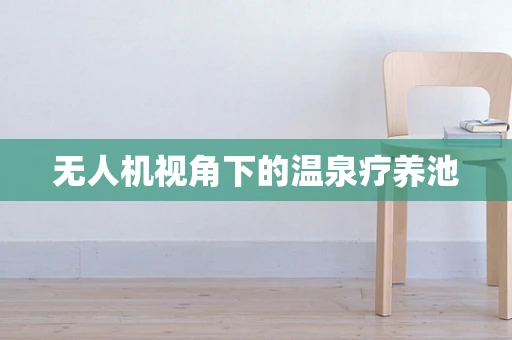 无人机视角下的温泉疗养池