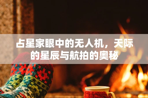 占星家眼中的无人机，天际的星辰与航拍的奥秘