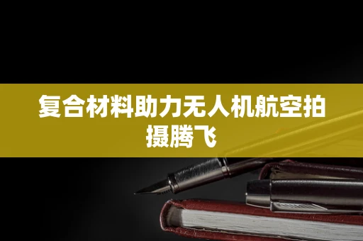 复合材料助力无人机航空拍摄腾飞
