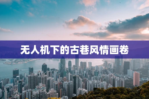 无人机下的古巷风情画卷