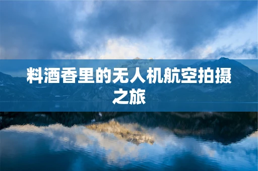 料酒香里的无人机航空拍摄之旅