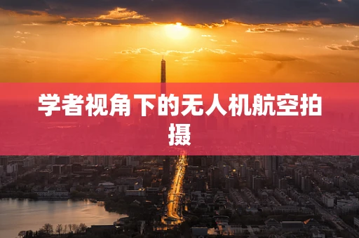 学者视角下的无人机航空拍摄