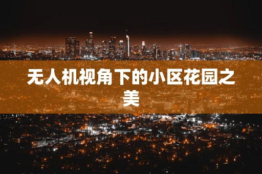 无人机视角下的小区花园之美