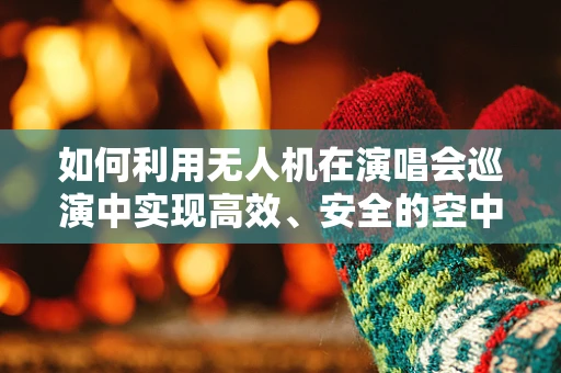 如何利用无人机在演唱会巡演中实现高效、安全的空中拍摄？