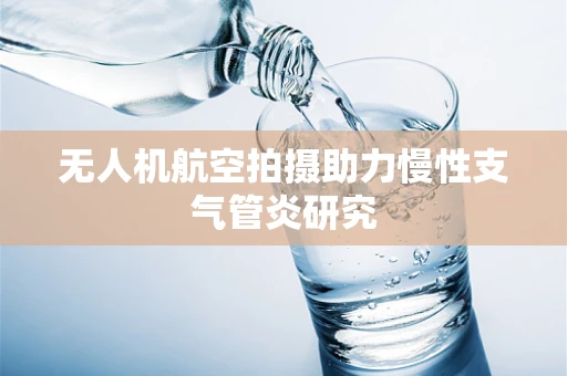 无人机航空拍摄助力慢性支气管炎研究