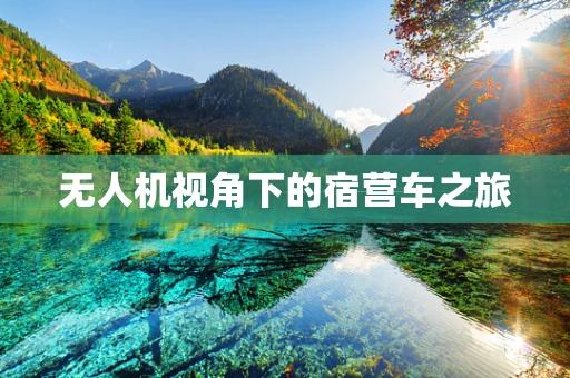 无人机视角下的宿营车之旅