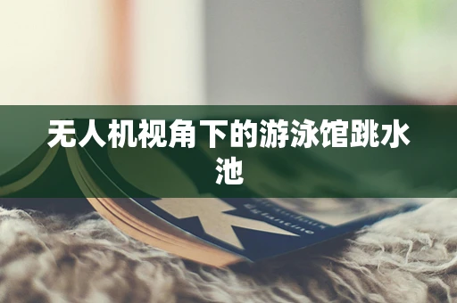 无人机视角下的游泳馆跳水池