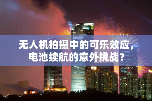 无人机拍摄中的可乐效应，电池续航的意外挑战？