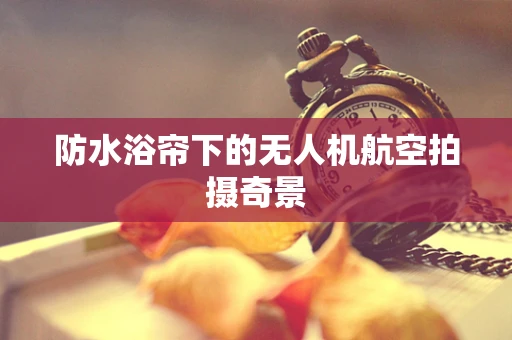 防水浴帘下的无人机航空拍摄奇景
