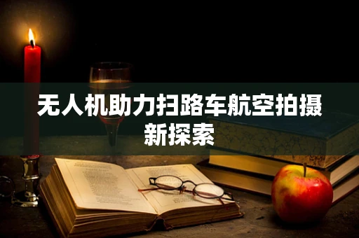 无人机助力扫路车航空拍摄新探索
