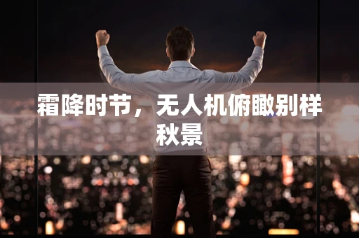 霜降时节，无人机俯瞰别样秋景