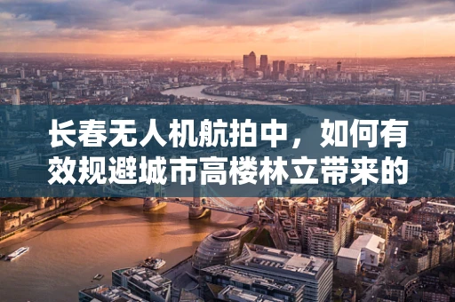 长春无人机航拍中，如何有效规避城市高楼林立带来的挑战？