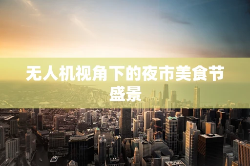 无人机视角下的夜市美食节盛景