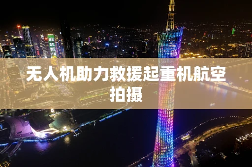 无人机助力救援起重机航空拍摄