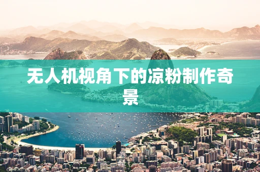 无人机视角下的凉粉制作奇景