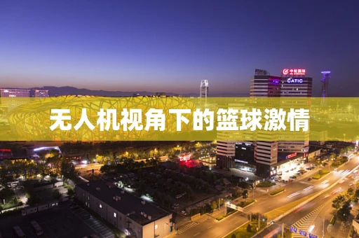 无人机视角下的篮球激情