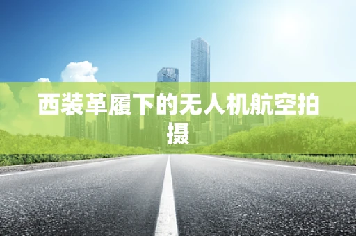 西装革履下的无人机航空拍摄