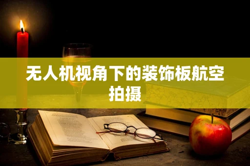 无人机视角下的装饰板航空拍摄