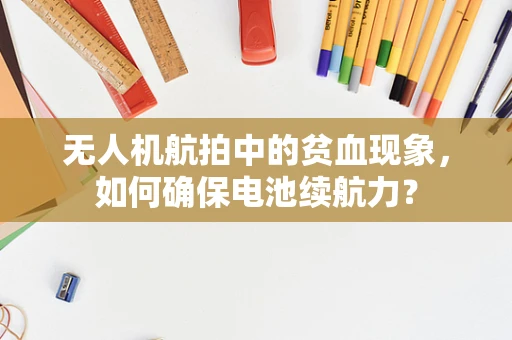 无人机航拍中的贫血现象，如何确保电池续航力？