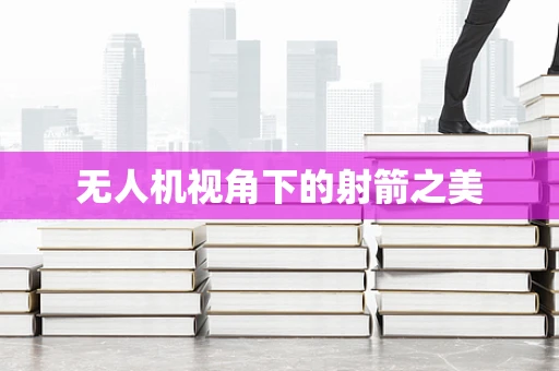 无人机视角下的射箭之美