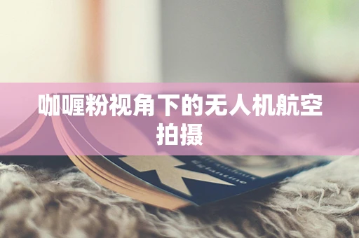 咖喱粉视角下的无人机航空拍摄