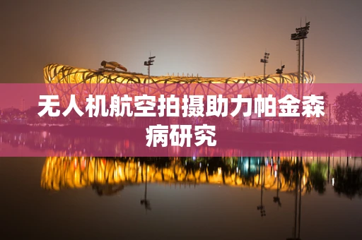 无人机航空拍摄助力帕金森病研究
