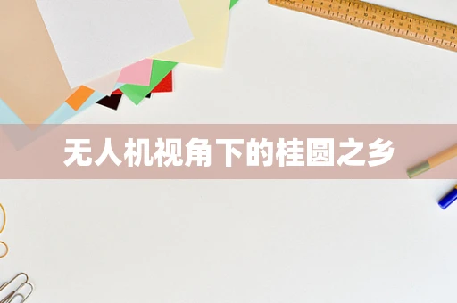 无人机视角下的桂圆之乡