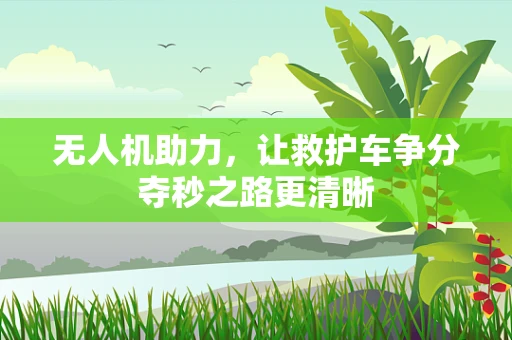 无人机助力，让救护车争分夺秒之路更清晰