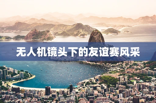 无人机镜头下的友谊赛风采