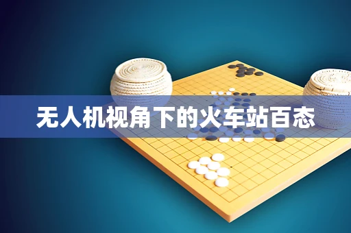 无人机视角下的火车站百态