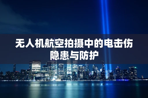 无人机航空拍摄中的电击伤隐患与防护