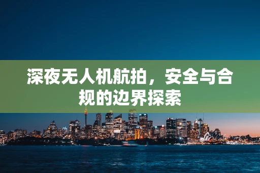 深夜无人机航拍，安全与合规的边界探索