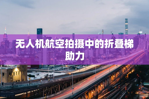 无人机航空拍摄中的折叠梯助力