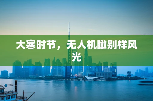 大寒时节，无人机瞰别样风光
