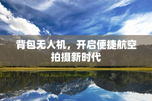 背包无人机，开启便捷航空拍摄新时代