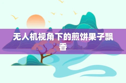 无人机视角下的煎饼果子飘香