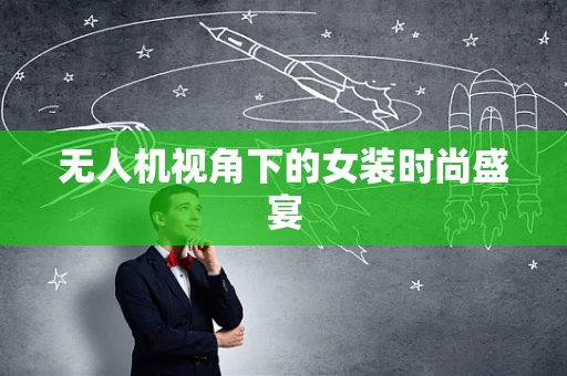 无人机视角下的女装时尚盛宴