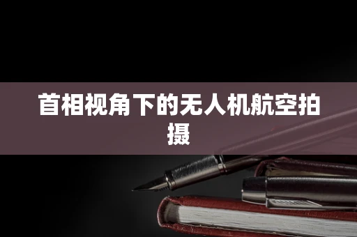 首相视角下的无人机航空拍摄