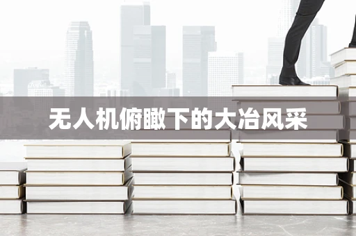 无人机俯瞰下的大冶风采
