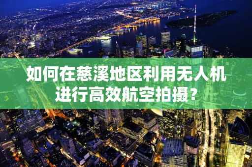如何在慈溪地区利用无人机进行高效航空拍摄？