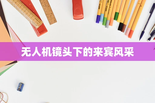 无人机镜头下的来宾风采