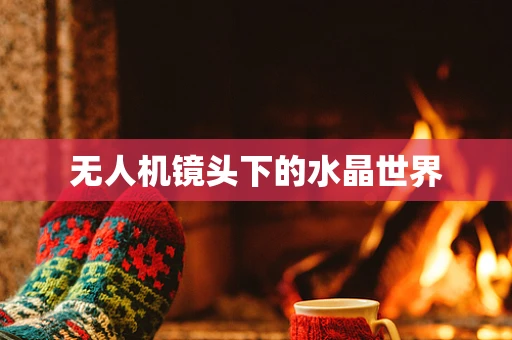 无人机镜头下的水晶世界