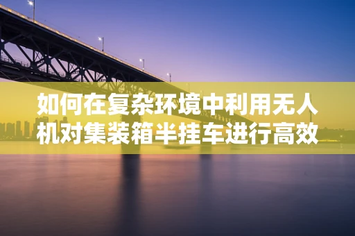 如何在复杂环境中利用无人机对集装箱半挂车进行高效拍摄？