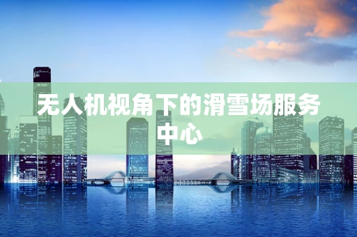 无人机视角下的滑雪场服务中心