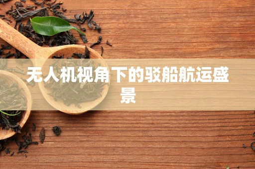 无人机视角下的驳船航运盛景