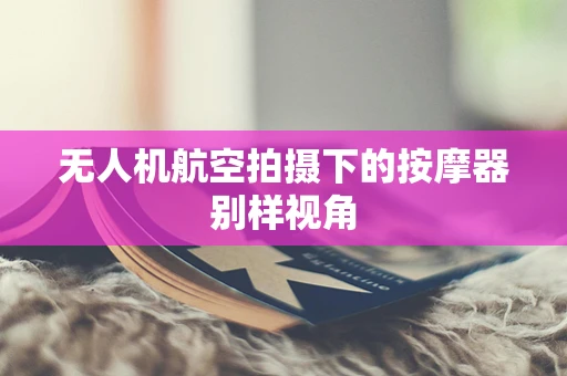 无人机航空拍摄下的按摩器别样视角
