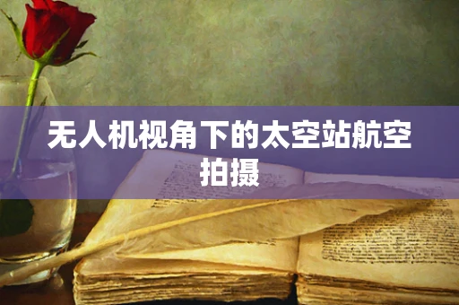无人机视角下的太空站航空拍摄