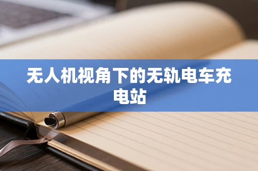 无人机视角下的无轨电车充电站