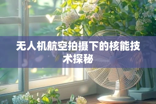 无人机航空拍摄下的核能技术探秘
