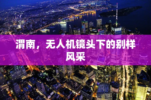 渭南，无人机镜头下的别样风采